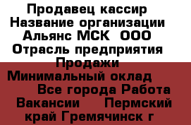 Продавец-кассир › Название организации ­ Альянс-МСК, ООО › Отрасль предприятия ­ Продажи › Минимальный оклад ­ 35 000 - Все города Работа » Вакансии   . Пермский край,Гремячинск г.